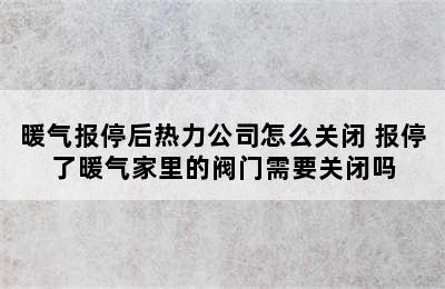 暖气报停后热力公司怎么关闭 报停了暖气家里的阀门需要关闭吗